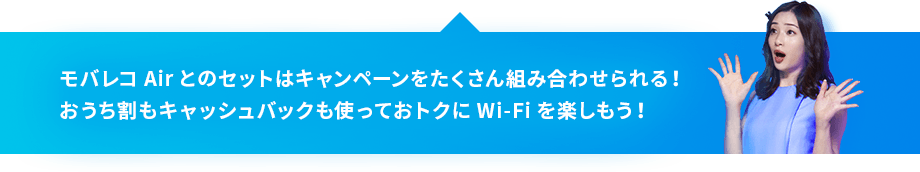 モバレコAirとのセットはキャンペーンをたくさん組み合わせられる! おうち割もキャッシュバックも使っておトクにWi-Fiを楽しもう!